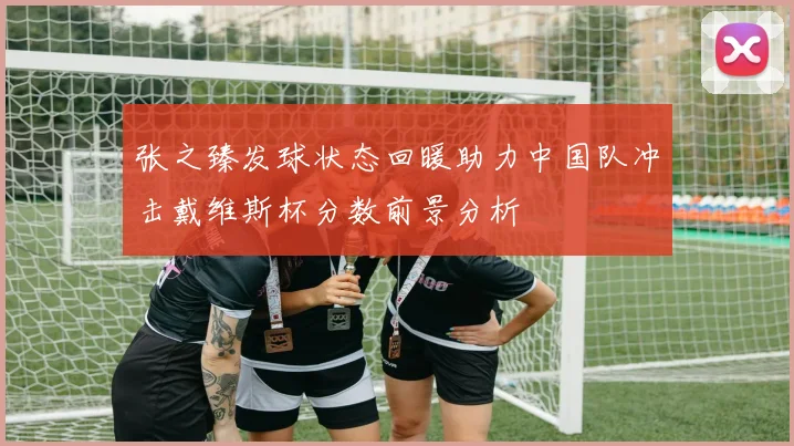 张之臻发球状态回暖助力中国队冲击戴维斯杯分数前景分析