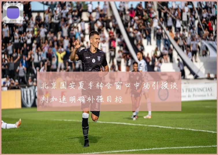北京国安夏季转会窗口中场引援谈判加速明确补强目标