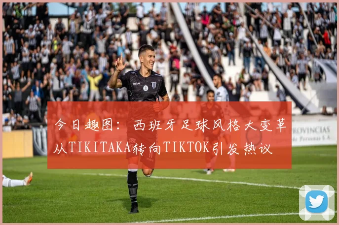 今日趣图：西班牙足球风格大变革从TIKITAKA转向TIKTOK引发热议
