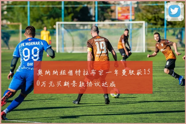 奥纳纳租借特拉布宗一年曼联获150万无买断条款协议达成