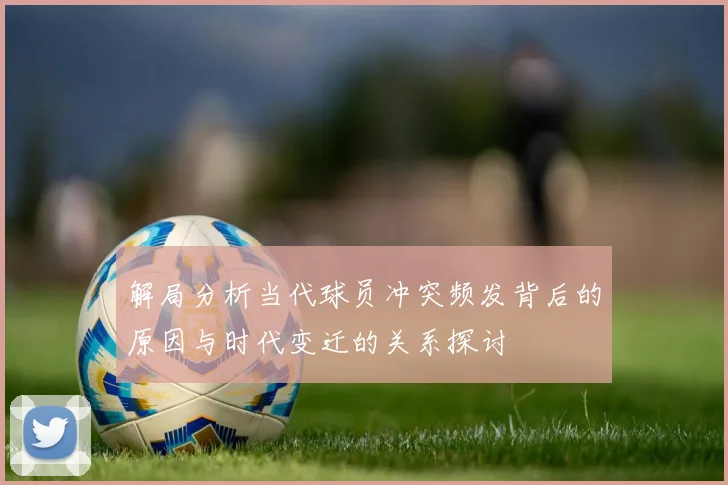 解局分析当代球员冲突频发背后的原因与时代变迁的关系探讨