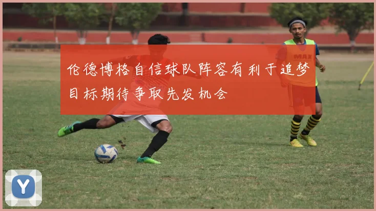 伦德博格自信球队阵容有利于追梦目标期待争取先发机会