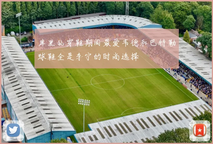 库里乱穿鞋期间最爱韦德和巴特勒球鞋全是李宁的时尚选择