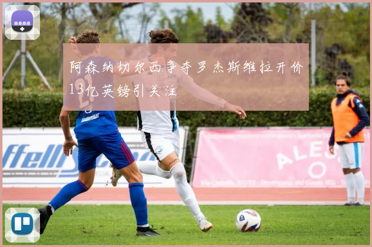 阿森纳切尔西争夺罗杰斯维拉开价13亿英镑引关注