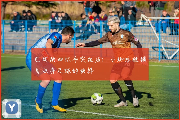 巴埃纳回忆冲突经历：小蜘蛛被锁与放弃足球的抉择