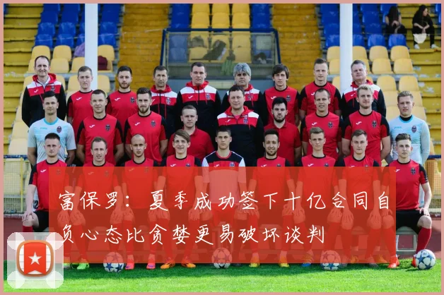 富保罗：夏季成功签下十亿合同自负心态比贪婪更易破坏谈判