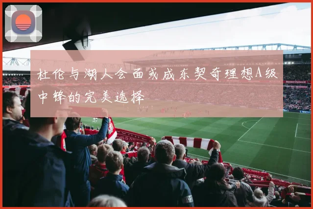 杜伦与湖人会面或成东契奇理想A级中锋的完美选择