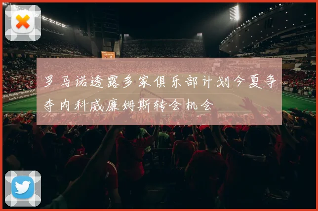 罗马诺透露多家俱乐部计划今夏争夺内科威廉姆斯转会机会