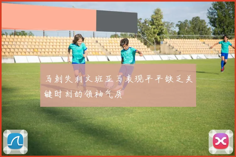 马刺失利文班亚马表现平平缺乏关键时刻的领袖气质