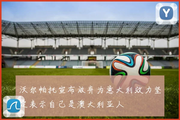 沃尔帕托宣布放弃为意大利效力坚定表示自己是澳大利亚人
