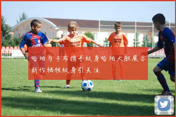 哈珀与卡布携手纹身哈珀大胆展示新作牺牲纹身引关注