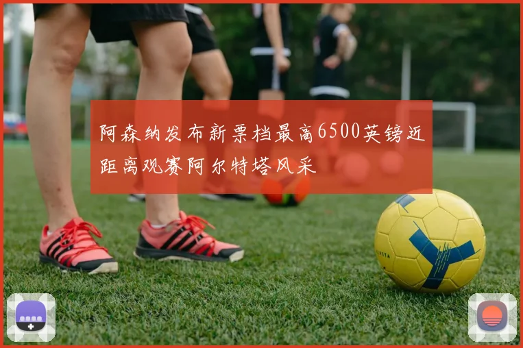 阿森纳发布新票档最高6500英镑近距离观赛阿尔特塔风采