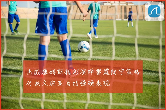 杰威廉姆斯精彩演绎雷霆防守策略对抗文班亚马的强硬表现