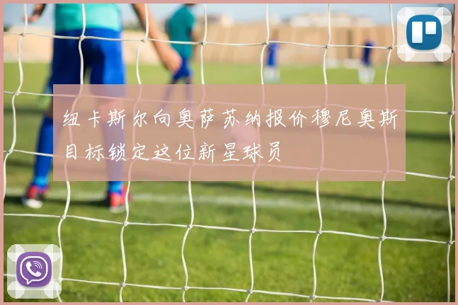 纽卡斯尔向奥萨苏纳报价穆尼奥斯目标锁定这位新星球员