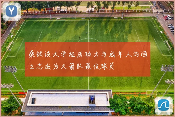 桑顿谈大学经历助力与成年人沟通立志成为火箭队最佳球员