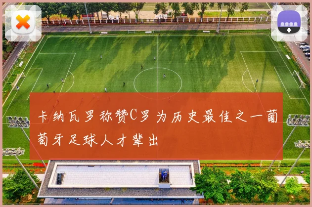 卡纳瓦罗称赞C罗为历史最佳之一葡萄牙足球人才辈出