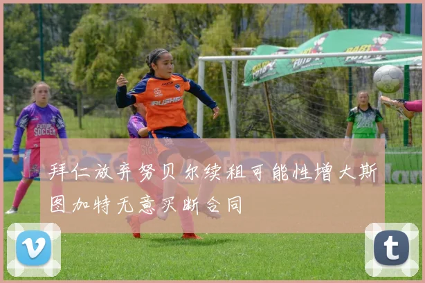 拜仁放弃努贝尔续租可能性增大斯图加特无意买断合同