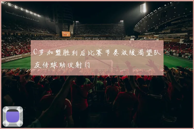 C罗加盟胜利后比赛节奏放缓渴望队友传球助攻射门