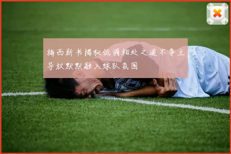 梅西新书揭秘低调相处之道不争主导权默默融入球队氛围