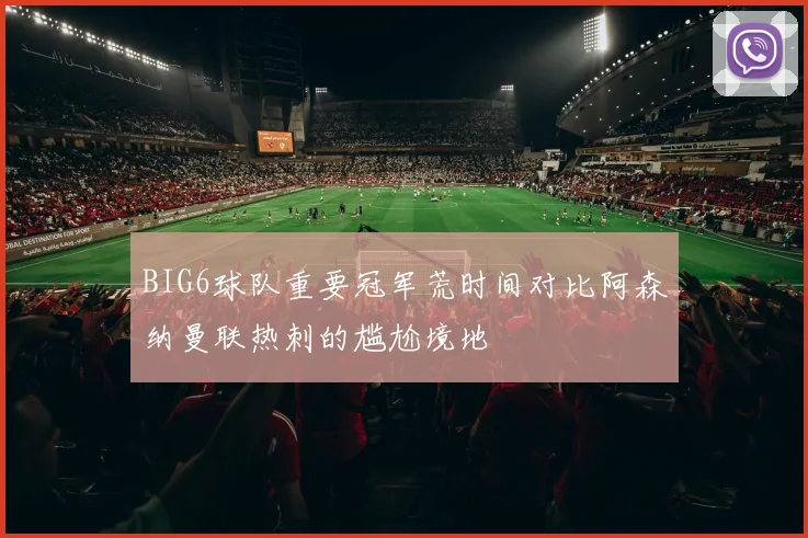 BIG6球队重要冠军荒时间对比阿森纳曼联热刺的尴尬境地