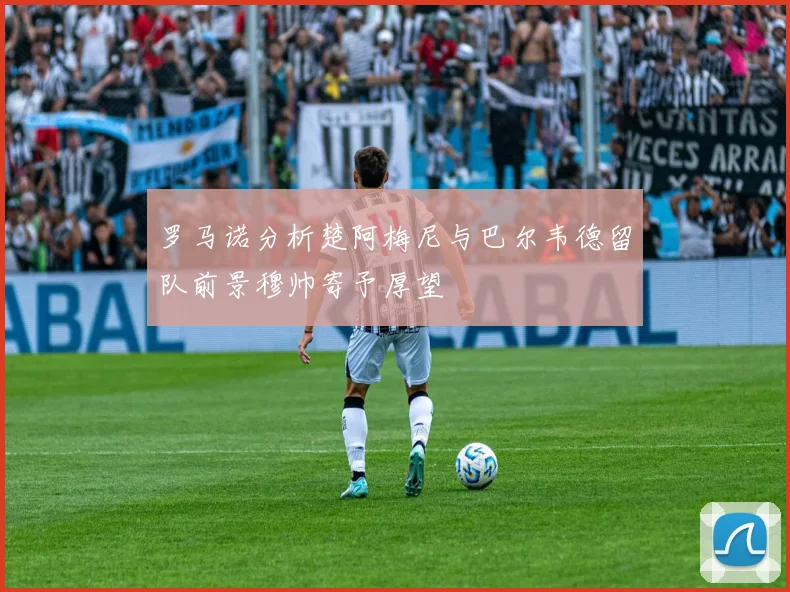 罗马诺分析楚阿梅尼与巴尔韦德留队前景穆帅寄予厚望