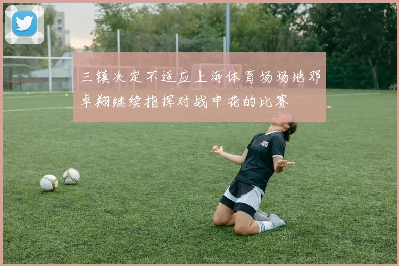 三镇决定不适应上海体育场场地邓卓翔继续指挥对战申花的比赛