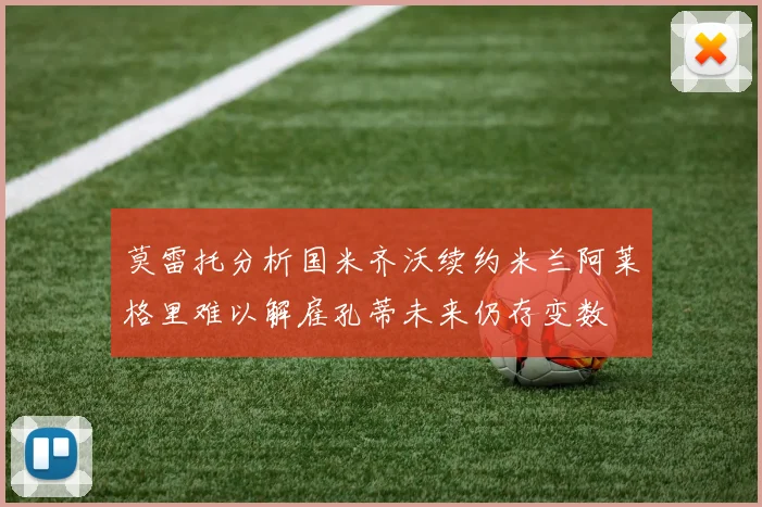 莫雷托分析国米齐沃续约米兰阿莱格里难以解雇孔蒂未来仍存变数