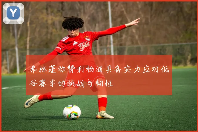 弗林蓬称赞利物浦具备实力应对低谷赛季的挑战与韧性