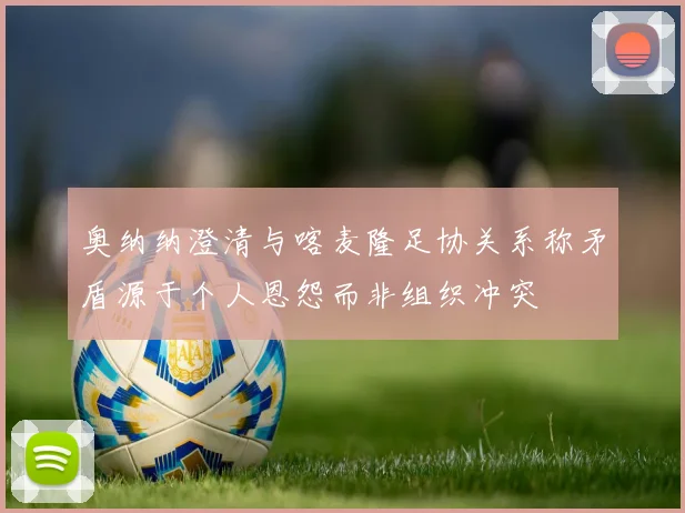 奥纳纳澄清与喀麦隆足协关系称矛盾源于个人恩怨而非组织冲突