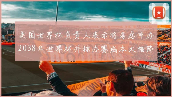 美国世界杯负责人表示将考虑申办2038年世界杯并称办赛成本大幅降低