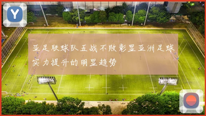 亚足联球队五战不败彰显亚洲足球实力提升的明显趋势