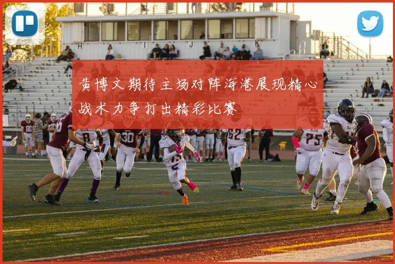 黄博文期待主场对阵海港展现精心战术力争打出精彩比赛