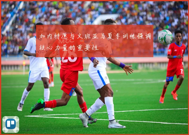 加内特愿与文班亚马夏季训练强调核心力量的重要性