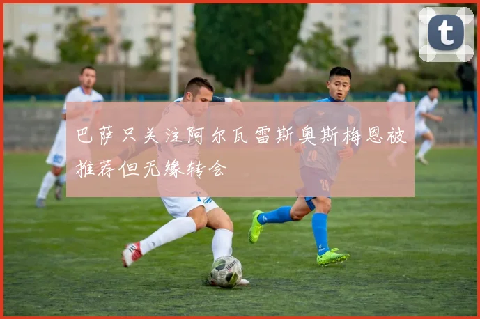 巴萨只关注阿尔瓦雷斯奥斯梅恩被推荐但无缘转会