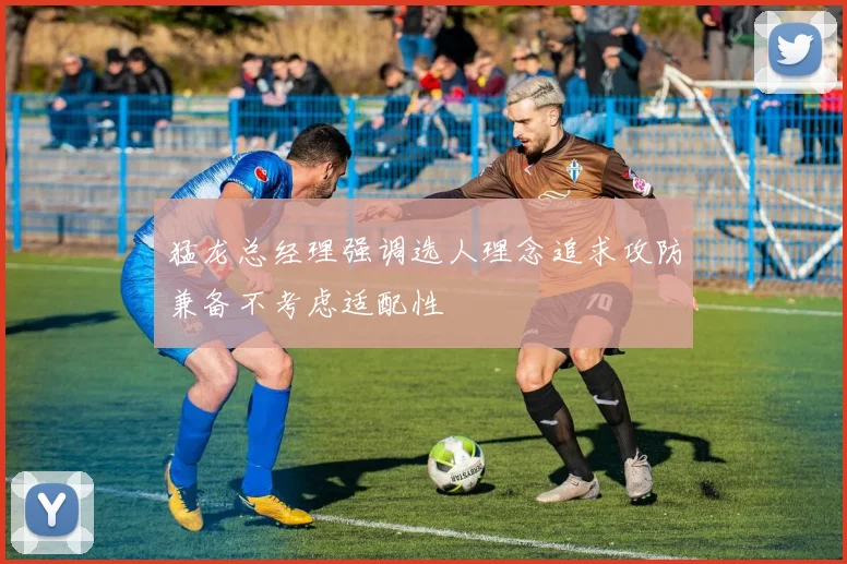 猛龙总经理强调选人理念追求攻防兼备不考虑适配性