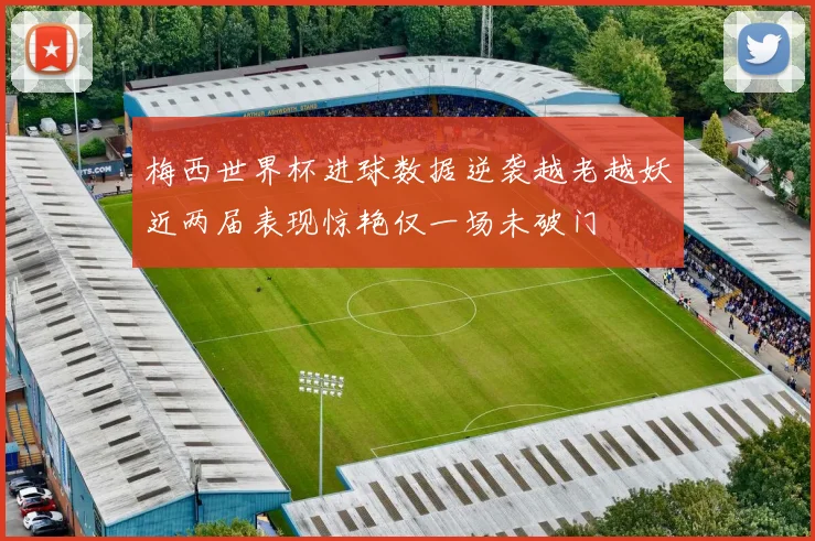 梅西世界杯进球数据逆袭越老越妖近两届表现惊艳仅一场未破门