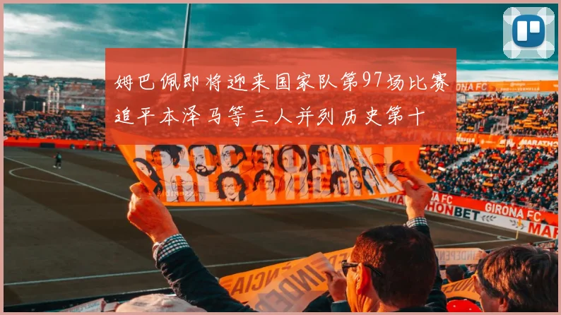姆巴佩即将迎来国家队第97场比赛追平本泽马等三人并列历史第十