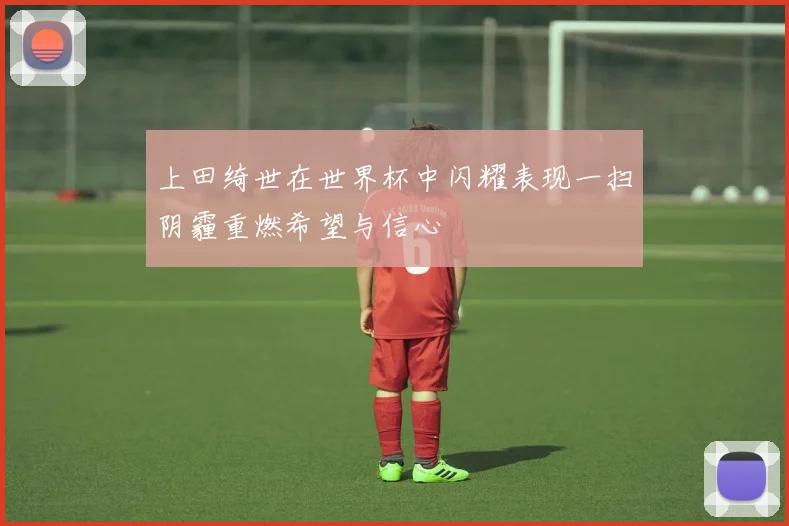 上田绮世在世界杯中闪耀表现一扫阴霾重燃希望与信心