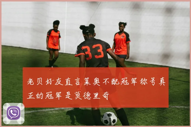老贝好友直言莱奥不配冠军称号真正的冠军是莫德里奇
